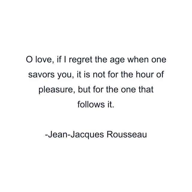 O love, if I regret the age when one savors you, it is not for the hour of pleasure, but for the one that follows it.