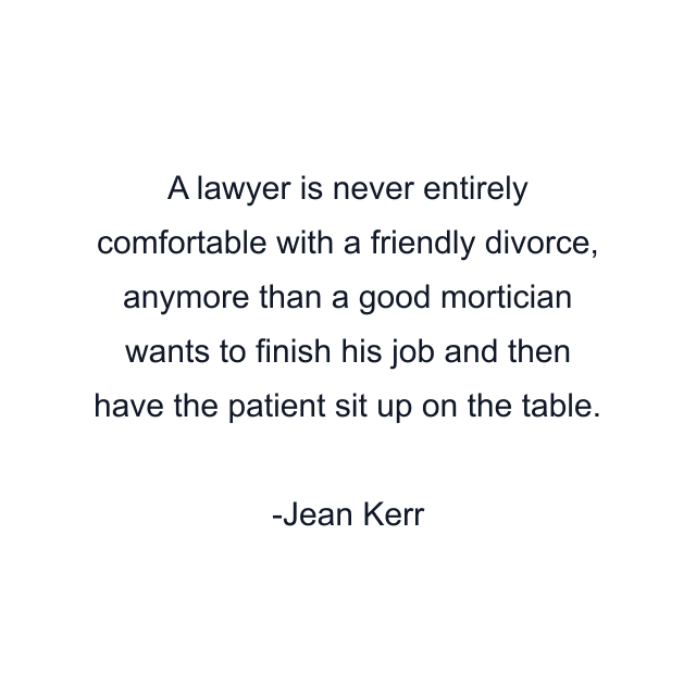 A lawyer is never entirely comfortable with a friendly divorce, anymore than a good mortician wants to finish his job and then have the patient sit up on the table.