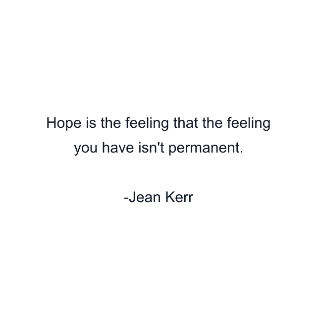 Hope is the feeling that the feeling you have isn't permanent.