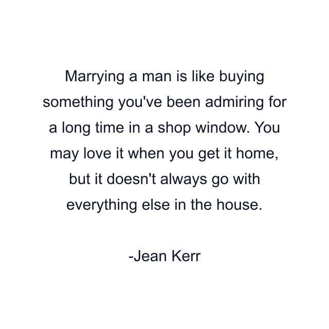 Marrying a man is like buying something you've been admiring for a long time in a shop window. You may love it when you get it home, but it doesn't always go with everything else in the house.