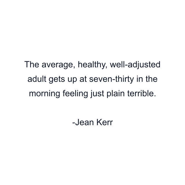 The average, healthy, well-adjusted adult gets up at seven-thirty in the morning feeling just plain terrible.