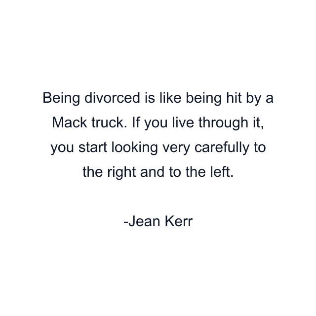 Being divorced is like being hit by a Mack truck. If you live through it, you start looking very carefully to the right and to the left.