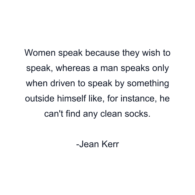 Women speak because they wish to speak, whereas a man speaks only when driven to speak by something outside himself like, for instance, he can't find any clean socks.