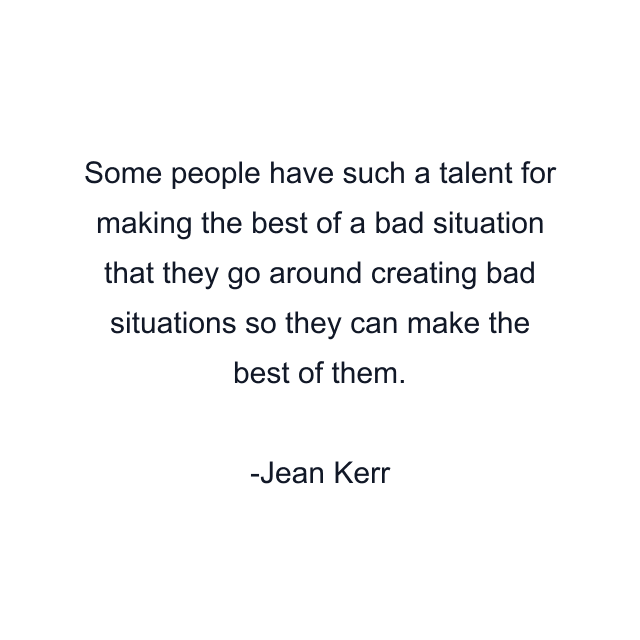 Some people have such a talent for making the best of a bad situation that they go around creating bad situations so they can make the best of them.