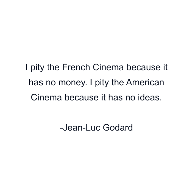 I pity the French Cinema because it has no money. I pity the American Cinema because it has no ideas.