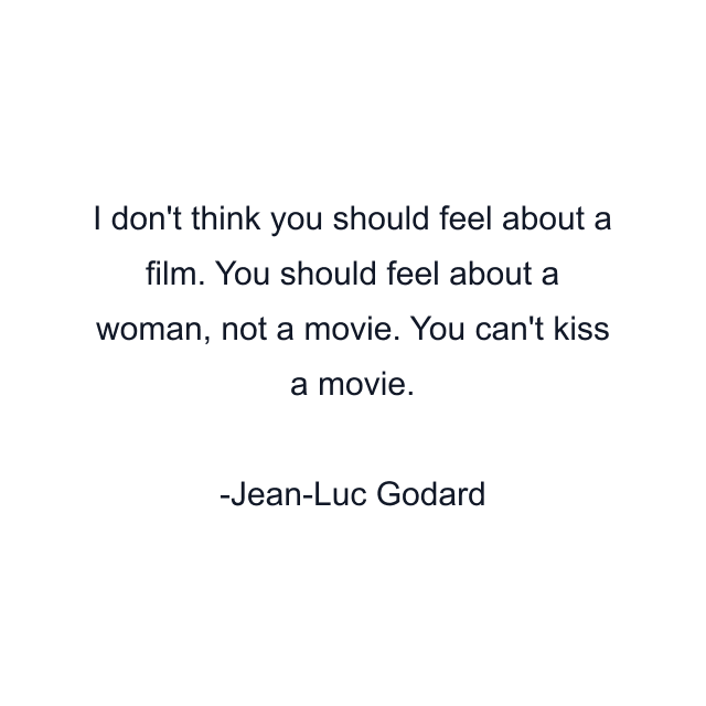 I don't think you should feel about a film. You should feel about a woman, not a movie. You can't kiss a movie.