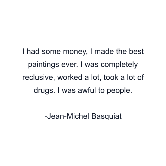 I had some money, I made the best paintings ever. I was completely reclusive, worked a lot, took a lot of drugs. I was awful to people.