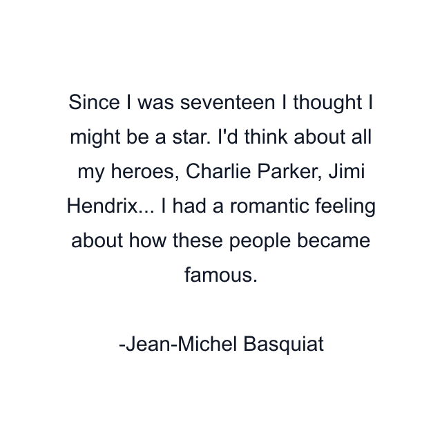 Since I was seventeen I thought I might be a star. I'd think about all my heroes, Charlie Parker, Jimi Hendrix... I had a romantic feeling about how these people became famous.