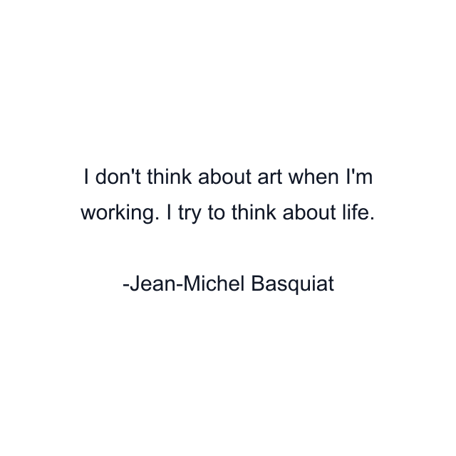 I don't think about art when I'm working. I try to think about life.