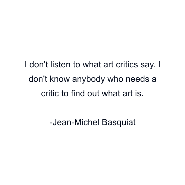 I don't listen to what art critics say. I don't know anybody who needs a critic to find out what art is.