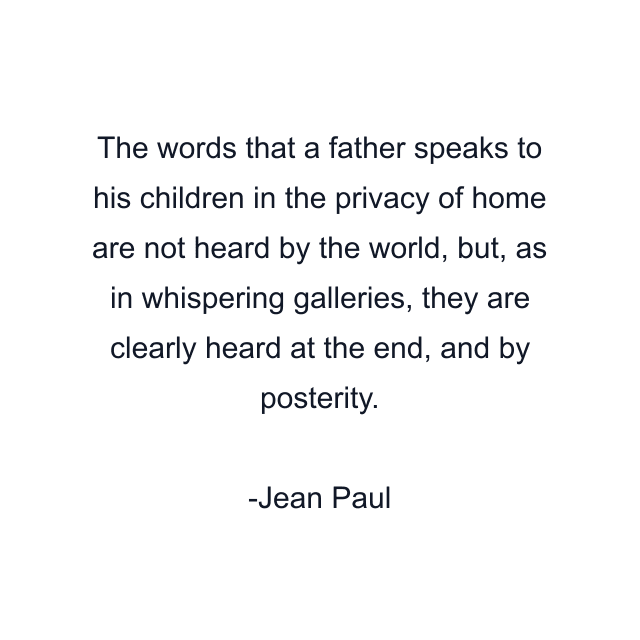 The words that a father speaks to his children in the privacy of home are not heard by the world, but, as in whispering galleries, they are clearly heard at the end, and by posterity.