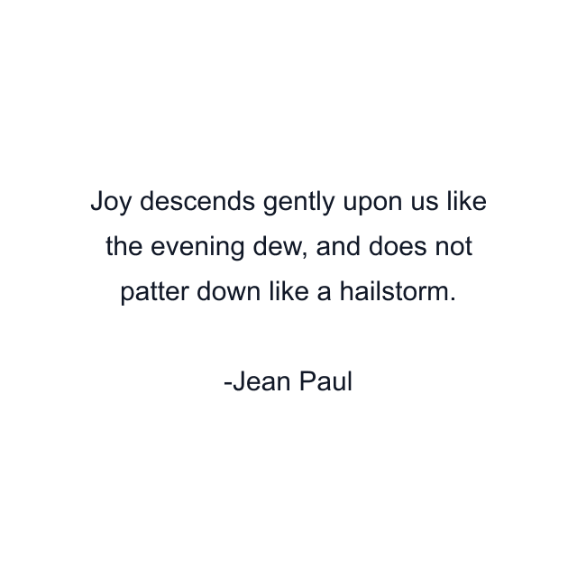 Joy descends gently upon us like the evening dew, and does not patter down like a hailstorm.