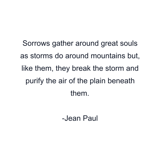 Sorrows gather around great souls as storms do around mountains but, like them, they break the storm and purify the air of the plain beneath them.