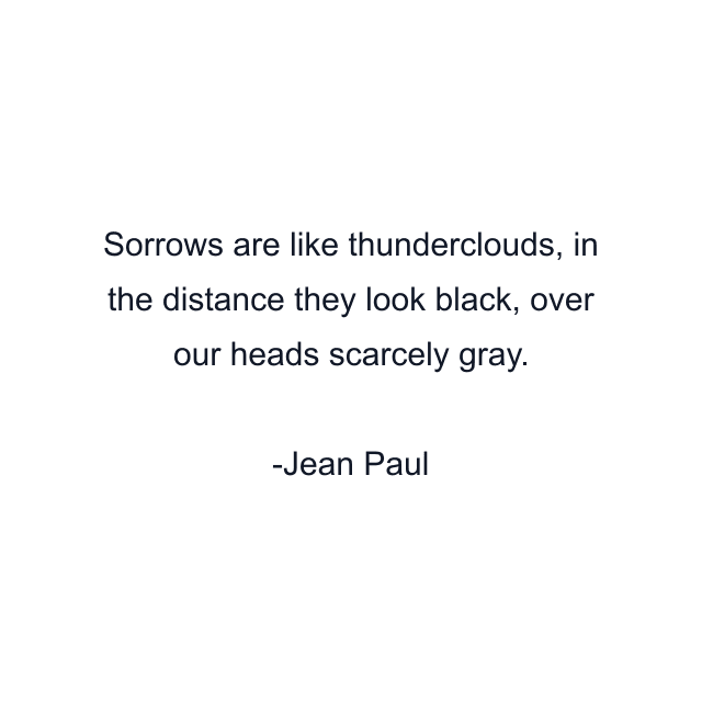 Sorrows are like thunderclouds, in the distance they look black, over our heads scarcely gray.