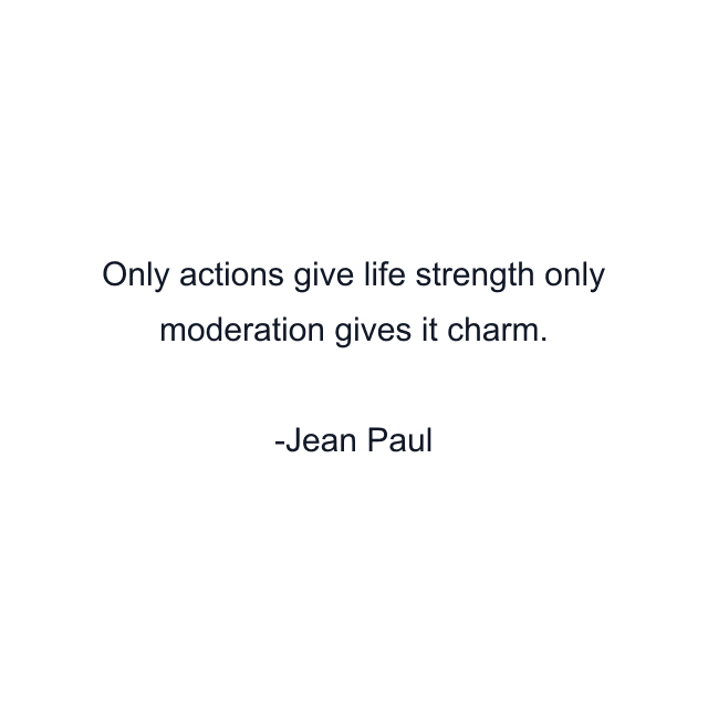 Only actions give life strength only moderation gives it charm.