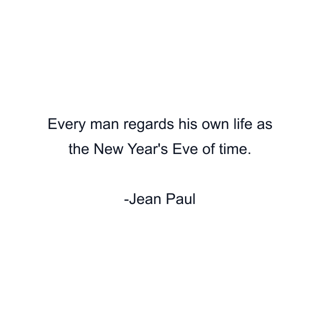 Every man regards his own life as the New Year's Eve of time.