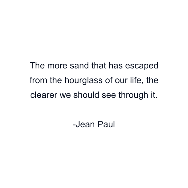 The more sand that has escaped from the hourglass of our life, the clearer we should see through it.