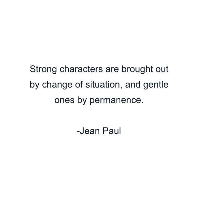 Strong characters are brought out by change of situation, and gentle ones by permanence.