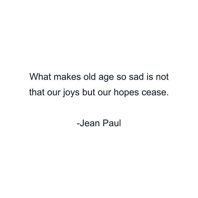 What makes old age so sad is not that our joys but our hopes cease.