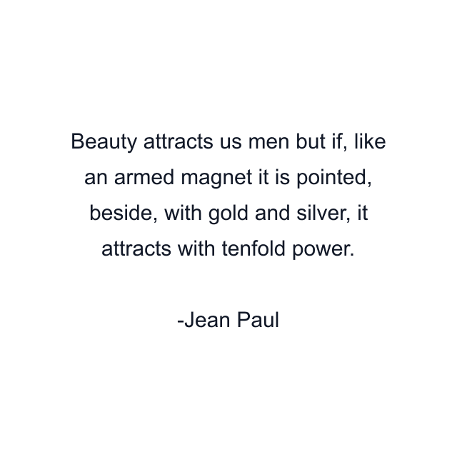 Beauty attracts us men but if, like an armed magnet it is pointed, beside, with gold and silver, it attracts with tenfold power.