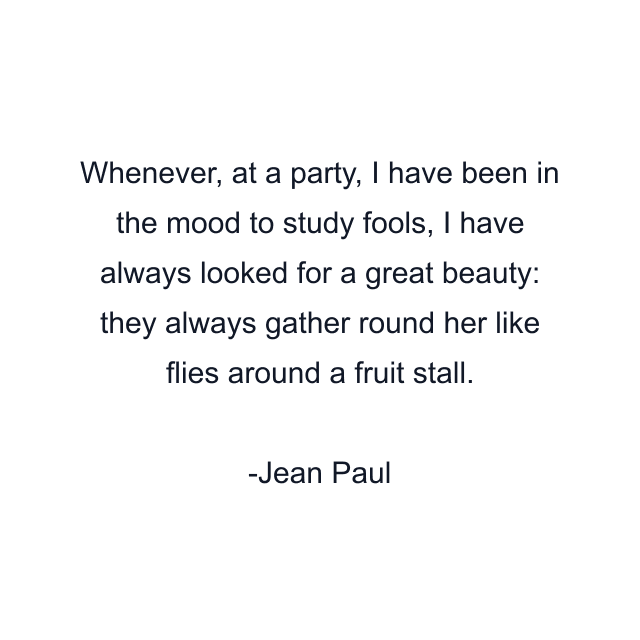 Whenever, at a party, I have been in the mood to study fools, I have always looked for a great beauty: they always gather round her like flies around a fruit stall.