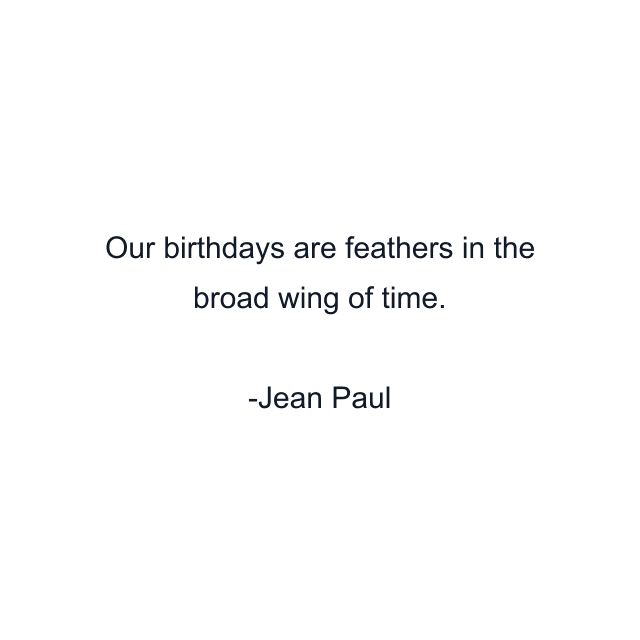 Our birthdays are feathers in the broad wing of time.