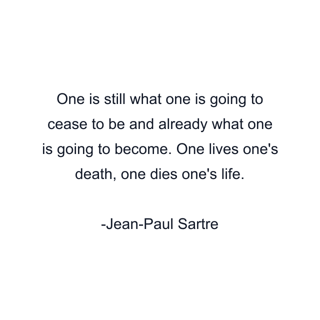 One is still what one is going to cease to be and already what one is going to become. One lives one's death, one dies one's life.