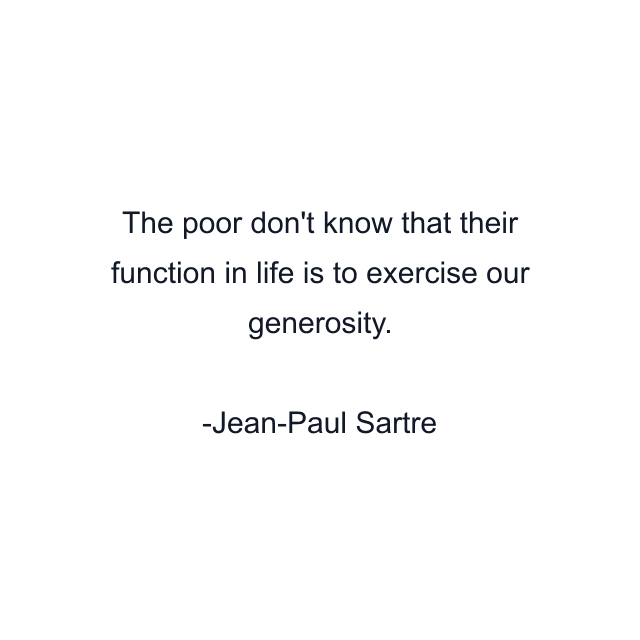 The poor don't know that their function in life is to exercise our generosity.