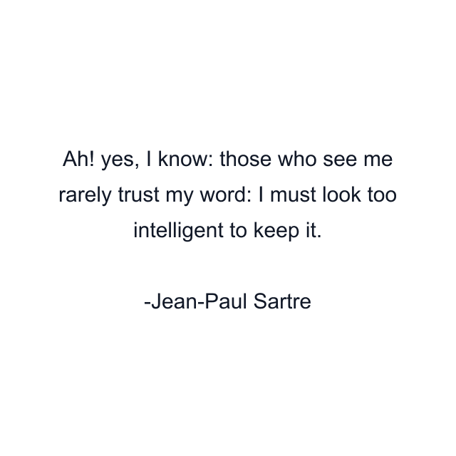 Ah! yes, I know: those who see me rarely trust my word: I must look too intelligent to keep it.