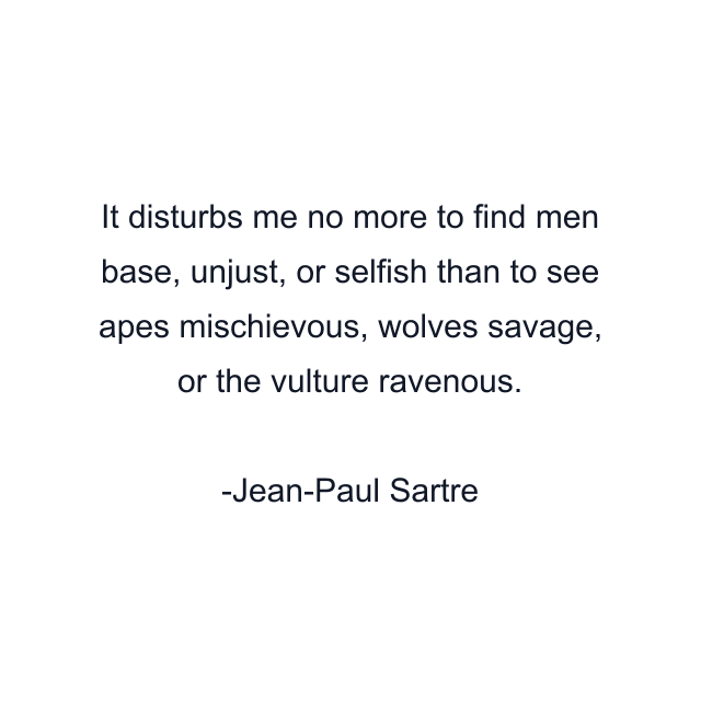 It disturbs me no more to find men base, unjust, or selfish than to see apes mischievous, wolves savage, or the vulture ravenous.