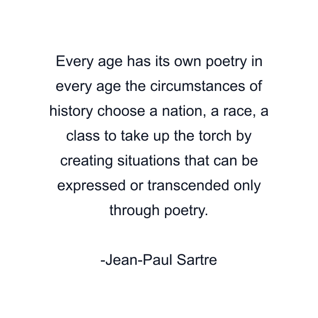 Every age has its own poetry in every age the circumstances of history choose a nation, a race, a class to take up the torch by creating situations that can be expressed or transcended only through poetry.