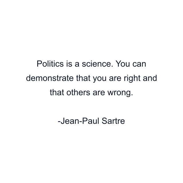 Politics is a science. You can demonstrate that you are right and that others are wrong.