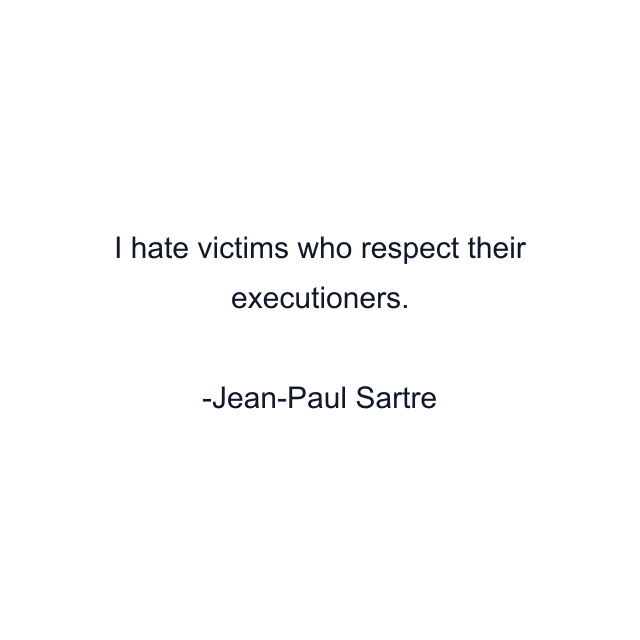 I hate victims who respect their executioners.