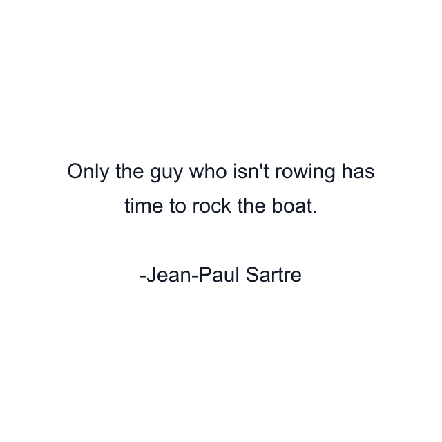 Only the guy who isn't rowing has time to rock the boat.