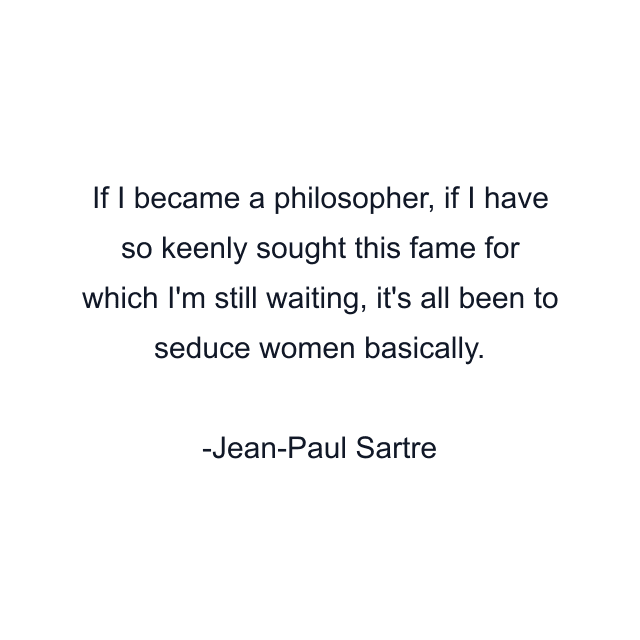 If I became a philosopher, if I have so keenly sought this fame for which I'm still waiting, it's all been to seduce women basically.