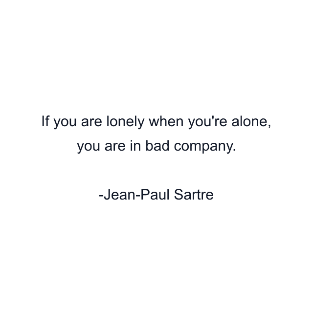 If you are lonely when you're alone, you are in bad company.