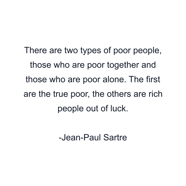 There are two types of poor people, those who are poor together and those who are poor alone. The first are the true poor, the others are rich people out of luck.