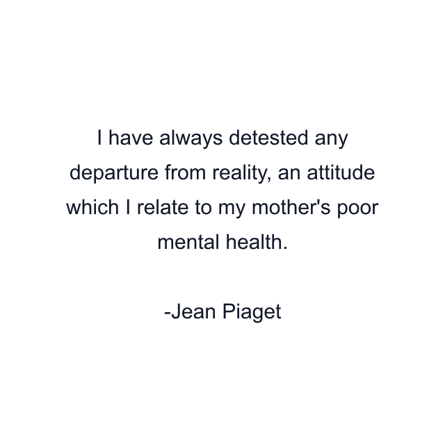 I have always detested any departure from reality, an attitude which I relate to my mother's poor mental health.