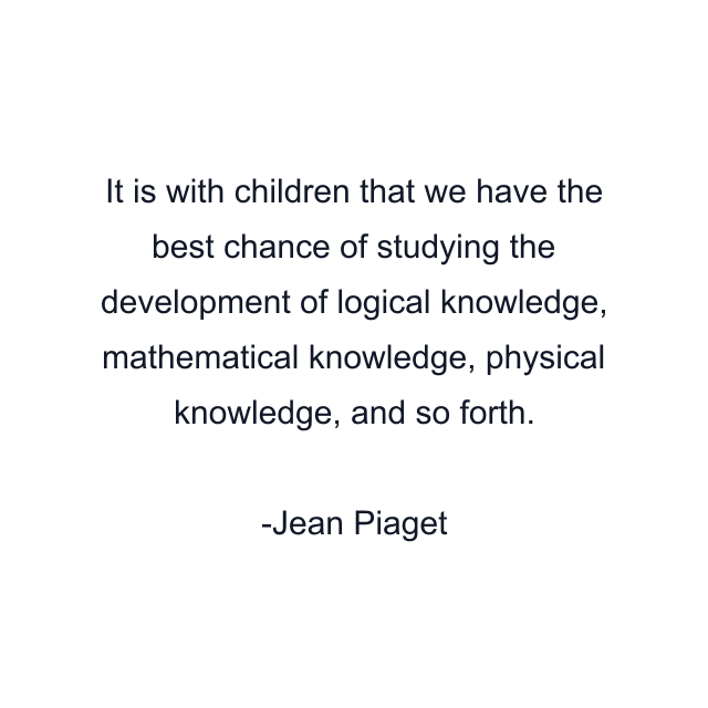 It is with children that we have the best chance of studying the development of logical knowledge, mathematical knowledge, physical knowledge, and so forth.