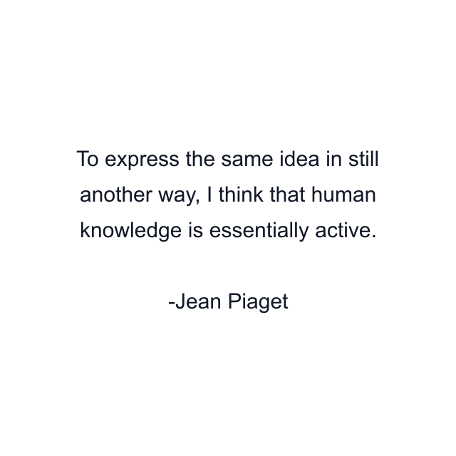 To express the same idea in still another way, I think that human knowledge is essentially active.