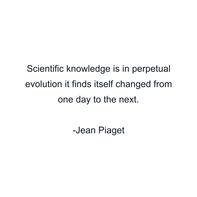 Scientific knowledge is in perpetual evolution it finds itself changed from one day to the next.