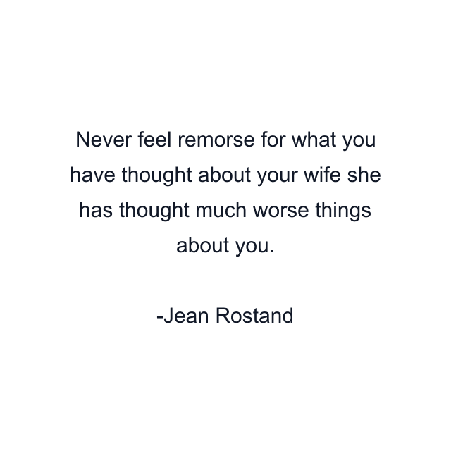 Never feel remorse for what you have thought about your wife she has thought much worse things about you.