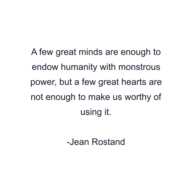 A few great minds are enough to endow humanity with monstrous power, but a few great hearts are not enough to make us worthy of using it.