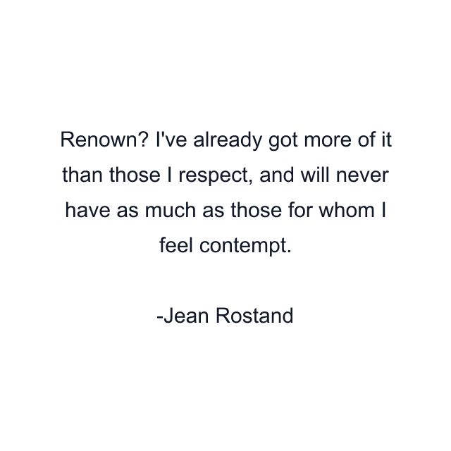 Renown? I've already got more of it than those I respect, and will never have as much as those for whom I feel contempt.