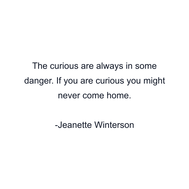 The curious are always in some danger. If you are curious you might never come home.