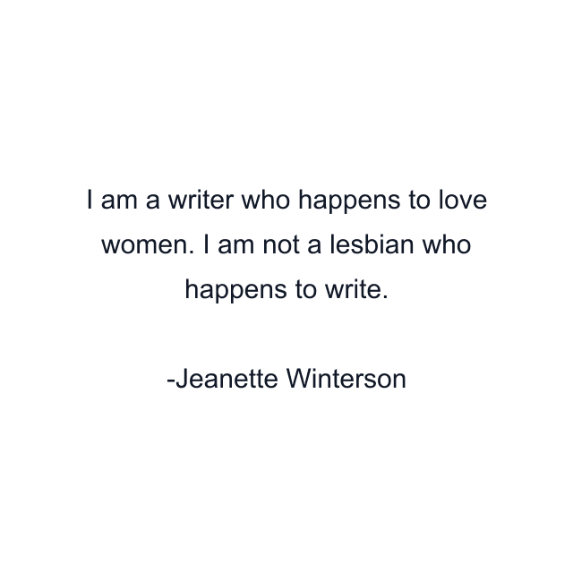 I am a writer who happens to love women. I am not a lesbian who happens to write.