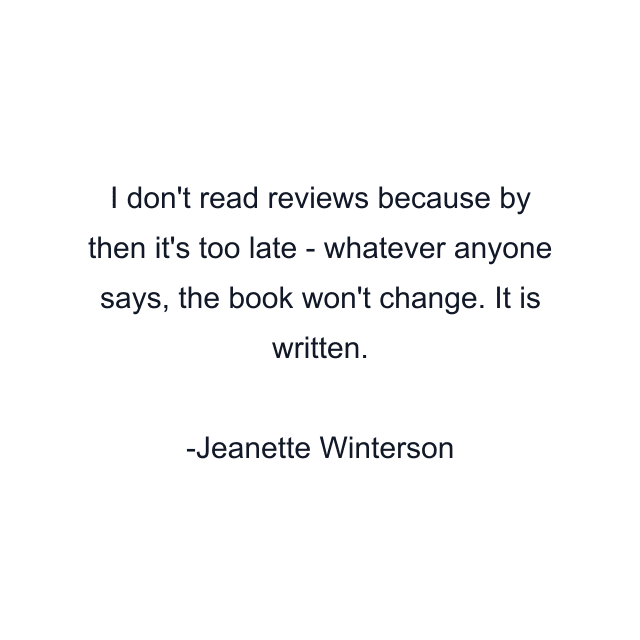 I don't read reviews because by then it's too late - whatever anyone says, the book won't change. It is written.