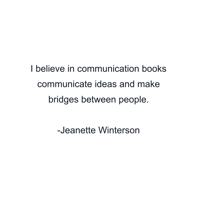 I believe in communication books communicate ideas and make bridges between people.