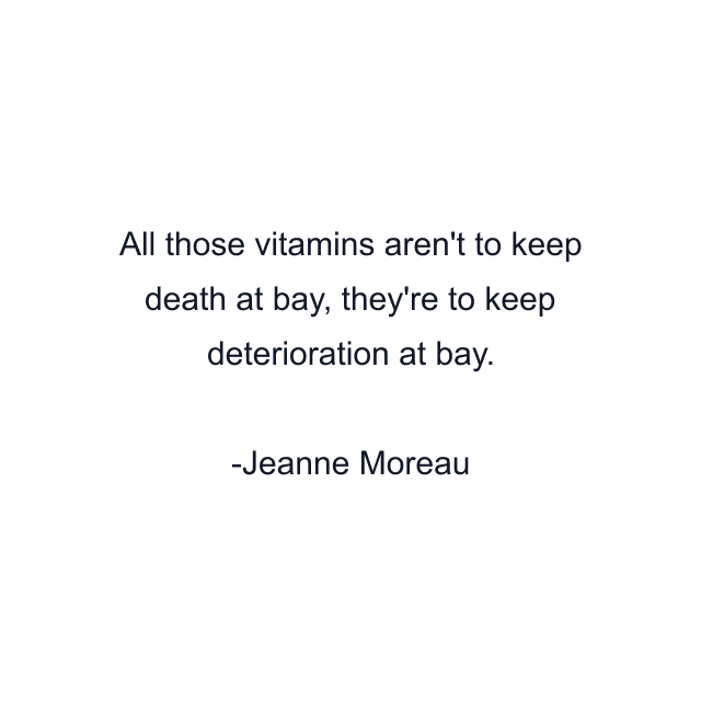 All those vitamins aren't to keep death at bay, they're to keep deterioration at bay.