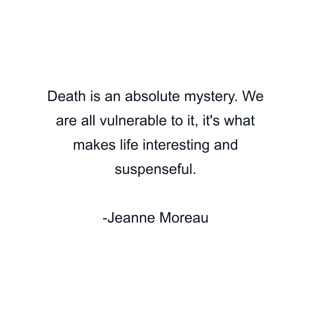 Death is an absolute mystery. We are all vulnerable to it, it's what makes life interesting and suspenseful.